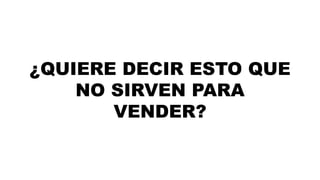 ¿QUIERE DECIR ESTO QUE 
NO SIRVEN PARA 
VENDER? 
 