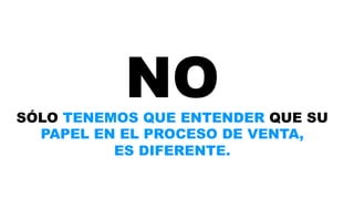 NO 
SÓLO TENEMOS QUE ENTENDER QUE SU 
PAPEL EN EL PROCESO DE VENTA, 
ES DIFERENTE. 
 