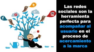 Las redes 
sociales son la 
herramienta 
perfecta para 
acompañar al 
usuario en el 
proceso de 
acercamiento 
a la marca 
 