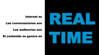REAL 
TIME 
Internet es 
Las conversaciones son 
Las audiencias son 
El contenido se genera en 
 