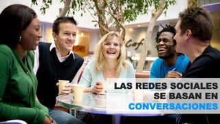 LAS REDES SOCIALES 
SE BASAN EN 
CONVERSACIONES 
 