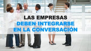 LAS EMPRESAS 
DEBEN INTEGRARSE 
EN LA CONVERSACIÓN 
 