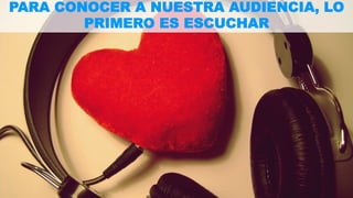 PARA CONOCER A NUESTRA AUDIENCIA, LO 
PRIMERO ES ESCUCHAR 
 