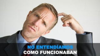 NO ENTENDÍAMOS 
COMO FUNCIONABAN 
 