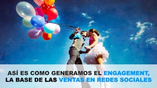 ASÍ ES COMO GENERAMOS EL ENGAGEMENT, 
LA BASE DE LAS VENTAS EN REDES SOCIALES 
 