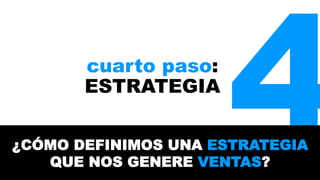cuarto paso: 
4 ESTRATEGIA 
¿CÓMO DEFINIMOS UNA ESTRATEGIA 
QUE NOS GENERE VENTAS? 
 
