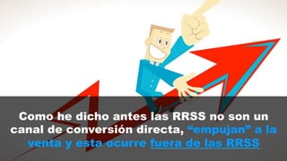 Como he dicho antes las RRSS no son un 
canal de conversión directa, “empujan” a la 
venta y esta ocurre fuera de las RRSS 
 