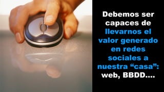 Debemos ser 
capaces de 
llevarnos el 
valor generado 
en redes 
sociales a 
nuestra “casa”: 
web, BBDD…. 
 