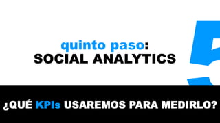 quinto paso: 
SOCIAL ANALYTICS 
5 ¿QUÉ KPIs USAREMOS PARA MEDIRLO? 
 