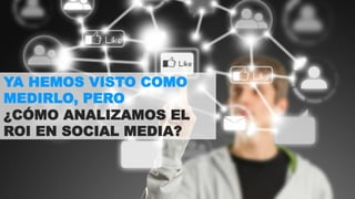 YA HEMOS VISTO COMO 
MEDIRLO, PERO 
¿CÓMO ANALIZAMOS EL 
ROI EN SOCIAL MEDIA? 
 
