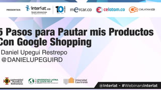 5 Pasos para Pautar mis Productos
Con Google Shopping
Daniel Upegui Restrepo
@DANIELUPEGUIRD
 