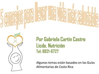 Por Gabriela Cartín Castro Licda. Nutrición Tel: 8821-6727 Algunos temas están basados en las Guías Alimentarias de Costa Rica 