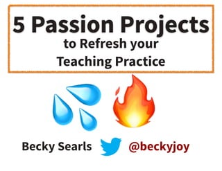 5 Passion Projects
Becky Searls @beckyjoy
🔥
to Refresh your
Teaching Practice
💦
 