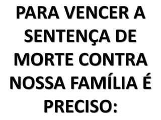 PARA VENCER A
 SENTENÇA DE
MORTE CONTRA
NOSSA FAMÍLIA É
   PRECISO:
 