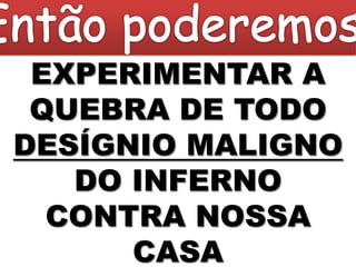 EXPERIMENTAR A
 QUEBRA DE TODO
DESÍGNIO MALIGNO
   DO INFERNO
  CONTRA NOSSA
      CASA
 