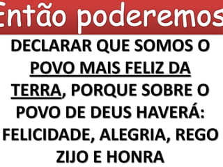 DECLARAR QUE SOMOS O
   POVO MAIS FELIZ DA
 TERRA, PORQUE SOBRE O
  POVO DE DEUS HAVERÁ:
FELICIDADE, ALEGRIA, REGO
       ZIJO E HONRA
 