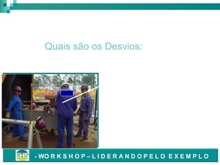 EPC’s & EPI’s

Quais são os Desvios:
• Funcionário usando maçarico
sem o uso de EPI’s:
• habilitação e certificação
• óculos com lentes
escuras
• avental, manga e perneira
• luvas
• Assistentes próximos à tarefa
sem proteção.
- WO R K S H O P – L I D E R A N D O P E L O E X E M P L O

 