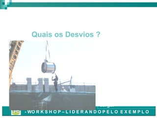 Movimentação de Carga

Quais os Desvios ?
• Carga elevada com
trabalhador próximo,
guiando-a com as
mãos.
Melhores Práticas:
Toda carga elevada
deve ser guiada com
cabo guia, evitando-se
a proximidade do
trabalhador com a
carga.
- WO R K S H O P – L I D E R A N D O P E L O E X E M P L O

 