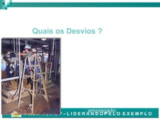Acessos Temporários & Definitivos

Quais os Desvios ?
Trabalhador estendendo
corpo fora dos limites da
escada, com risco de
queda.
• Melhores Práticas:
Escada tipo “A”- é
mandatório
sempre
estar fixada ou segura
por
um
outro
empregado;

- WO R K S H O P – L I D E R A N D O P E L O E X E M P L O

 