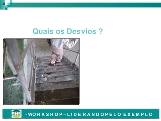 Acessos Temporários & Definitivos

Quais os Desvios ?

• Escada e acessos
contaminados com óleo.

- WO R K S H O P – L I D E R A N D O P E L O E X E M P L O

 