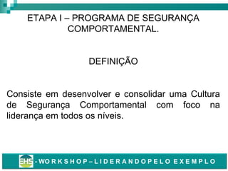 ETAPA I – PROGRAMA DE SEGURANÇA
COMPORTAMENTAL.
DEFINIÇÃO
Consiste em desenvolver e consolidar uma Cultura
de Segurança Comportamental com foco na
liderança em todos os níveis.

-- WO R K S H O P – L II D E R A N D O P E L O E X E M P L O
WO R K S H O P – L D E R A N D O P E L O E X E M P L O

 