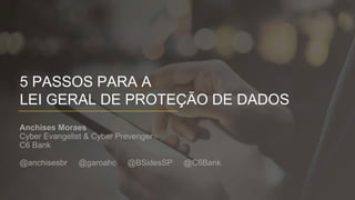 5 PASSOS PARA A
LEI GERAL DE PROTEÇÃO DE DADOS
Anchises Moraes
Cyber Evangelist & Cyber Prevenger
C6 Bank
@anchisesbr @garoahc @BSidesSP @C6Bank
 