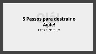 Olá!5 Passos para destruir o
Agile!
Let’s fuck it up!
 