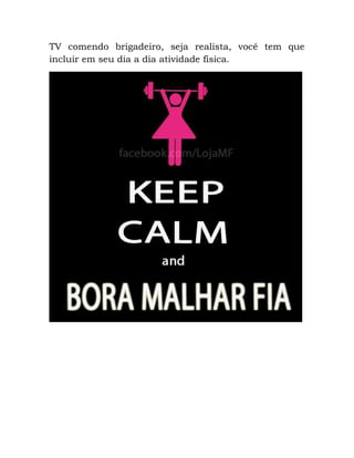 TV comendo brigadeiro, seja realista, você tem que
incluir em seu dia a dia atividade física.
 