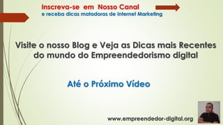 Inscreva-se em Nosso Canal
e receba dicas matadoras de Internet Marketing
Visite o nosso Blog e Veja as Dicas mais Recentes
do mundo do Empreendedorismo digital
www.empreendedor-digital.org
Até o Próximo Vídeo
 