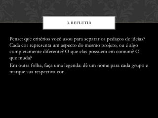 Pense: que critérios você usou para separar os pedaços de ideias?
Cada cor representa um aspecto do mesmo projeto, ou é algo
completamente diferente? O que elas possuem em comum? O
que muda?
Em outra folha, faça uma legenda: dê um nome para cada grupo e
marque sua respectiva cor.
3. REFLETIR
 