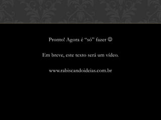 Pronto! Agora é “só” fazer 
Em breve, este texto será um vídeo.
www.rabiscandoideias.com.br
 