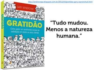 http://andrevarga.blogspot.com.br/2012/03/gratidao-gary-vaynerchuk.html
“Tudo mudou.
Menos a natureza
humana.”
 