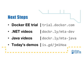 Next Steps
• Docker EE trial | trial.docker.com
• .NET videos | dockr.ly/mta-dev
• Java videos | dockr.ly/mta-java
• Today’s demos | is.gd/jm1Hoa
 