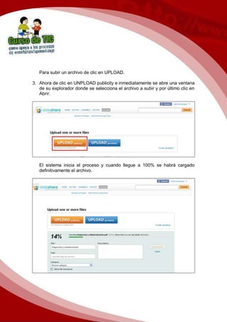 Para subir un archivo de clic en UPLOAD.
3. Ahora de clic en UNPLOAD publicity e inmediatamente se abre una ventana
de su explorador donde se selecciona el archivo a subir y por último clic en
Abrir.
El sistema inicia el proceso y cuando llegue a 100% se habrá cargado
definitivamente el archivo.
 