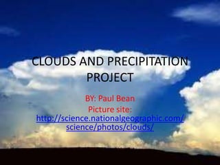 CLOUDS AND PRECIPITATION
        PROJECT
             BY: Paul Bean
              Picture site:
http://science.nationalgeographic.com/
        science/photos/clouds/
 