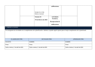 Feriado 12 y 13 de
febrero, Carnaval
calificaciones
Semana 44
19 de febrero de 2024
Actividades
Escolares,
Recuperación de
calificaciones
6. OBSERVACIONES
Se consignarán las novedades en el cumplimiento de la planificación. Además, se puede sugerir ajustes para el mejor cumplimiento de lo planificado.
ELABORADO POR: REVISADO POR: APROBADO POR:
DOCENTE: NOMBRE: NOMBRE:
Firma: Firma: Firma:
Fecha: viernes, 21 de abril de 2023 Fecha: viernes, 21 de abril de 2023 Fecha: viernes, 21 de abril de 2023
 