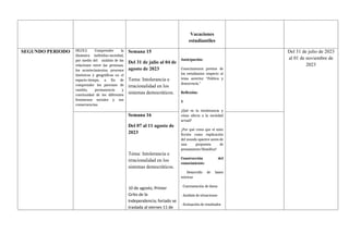 Vacaciones
estudiantiles
SEGUNDO PERIODO OG.CS.3. Comprender la
dinámica individuo-sociedad,
por medio del análisis de las
relaciones entre las personas,
los acontecimientos, procesos
históricos y geográficos en el
espacio-tiempo, a fin de
comprender los patrones de
cambio, permanencia y
continuidad de los diferentes
fenómenos sociales y sus
consecuencias.
Semana 15
Del 31 de julio al 04 de
agosto de 2023
Tema: Intolerancia e
irracionalidad en los
sistemas democráticos.
Anticipación:
Conocimientos previos de
los estudiantes respecto al
tema anterior “Política y
democracia.”
Reflexión:
R
¿Qué es la intolerancia y
cómo afecta a la sociedad
actual?
¿Por qué crees que el mito
ficción como explicación
del mundo aparece antes de
una propuesta de
pensamiento filosófica?
Construcción del
conocimiento:
- Desarrollo de bases
teóricas
- Contrastación de datos
- Análisis de situaciones
- Evaluación de resultados
Del 31 de julio de 2023
al 01 de noviembre de
2023
Semana 16
Del 07 al 11 agosto de
2023
Tema: Intolerancia e
irracionalidad en los
sistemas democráticos.
10 de agosto, Primer
Grito de la
Independencia; feriado se
traslada al viernes 11 de
 