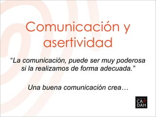 Comunicación y
      asertividad
“La comunicación, puede ser muy poderosa
   si la realizamos de forma adecuada.”

     Una buena comunicación crea…
 