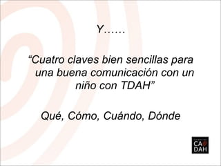 Y……

“Cuatro claves bien sencillas para
 una buena comunicación con un
          niño con TDAH”

  Qué, Cómo, Cuándo, Dónde
 