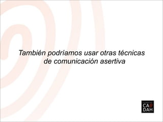 También podríamos usar otras técnicas
      de comunicación asertiva
 