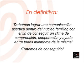 En definitiva:

“Debemos lograr una comunicación
asertiva dentro del núcleo familiar, con
    el fin de conseguir un clima de
 comprensión, cooperación y ayuda
 entre todos miembros de la misma”
     ¡Tratemos de conseguirlo!
 