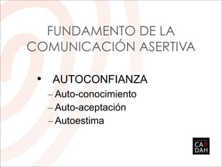 FUNDAMENTO DE LA
COMUNICACIÓN ASERTIVA

 • AUTOCONFIANZA
  – Auto-conocimiento
  – Auto-aceptación
  – Autoestima
 