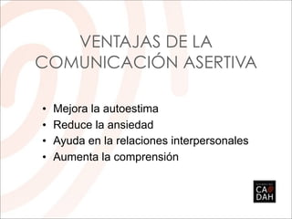 VENTAJAS DE LA
COMUNICACIÓN ASERTIVA

•   Mejora la autoestima
•   Reduce la ansiedad
•   Ayuda en la relaciones interpersonales
•   Aumenta la comprensión
 