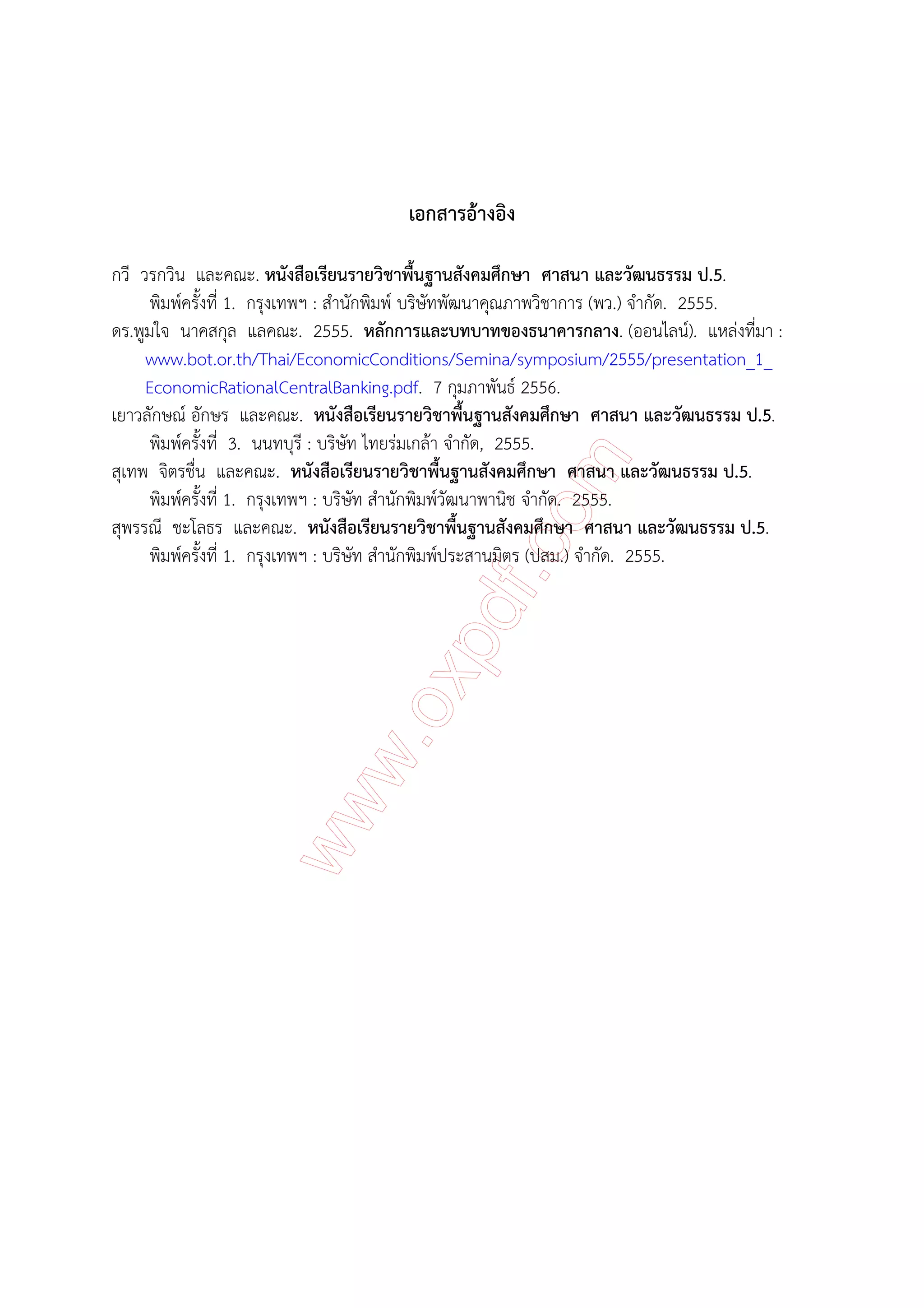 เอกสารอ้างอิง
กวี วรกวิน และคณะ. หนังสือเรียนรายวิชาพื้นฐานสังคมศึกษา ศาสนา และวัฒนธรรม ป.5.
พิมพ์ครั้งที่ 1. กรุงเทพฯ : สํานักพิมพ์ บริษัทพัฒนาคุณภาพวิชาการ (พว.) จํากัด. 2555.
ดร.พูมใจ นาคสกุล แลคณะ. 2555. หลักการและบทบาทของธนาคารกลาง. (ออนไลน์). แหล่งที่มา :
www.bot.or.th/Thai/EconomicConditions/Semina/symposium/2555/presentation_1_
EconomicRationalCentralBanking.pdf. 7 กุมภาพันธ์ 2556.
เยาวลักษณ์ อักษร และคณะ. หนังสือเรียนรายวิชาพื้นฐานสังคมศึกษา ศาสนา และวัฒนธรรม ป.5.
พิมพ์ครั้งที่ 3. นนทบุรี : บริษัท ไทยร่มเกล้า จํากัด, 2555.
สุเทพ จิตรชื่น และคณะ. หนังสือเรียนรายวิชาพื้นฐานสังคมศึกษา ศาสนา และวัฒนธรรม ป.5.
พิมพ์ครั้งที่ 1. กรุงเทพฯ : บริษัท สํานักพิมพ์วัฒนาพานิช จํากัด. 2555.
สุพรรณี ชะโลธร และคณะ. หนังสือเรียนรายวิชาพื้นฐานสังคมศึกษา ศาสนา และวัฒนธรรม ป.5.
พิมพ์ครั้งที่ 1. กรุงเทพฯ : บริษัท สํานักพิมพ์ประสานมิตร (ปสม.) จํากัด. 2555.
 