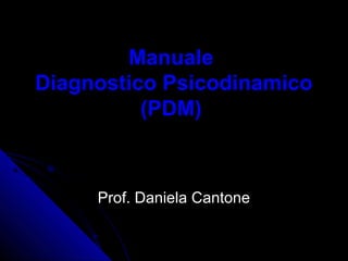 Manuale
Diagnostico Psicodinamico
(PDM)
Prof. Daniela CantoneProf. Daniela Cantone
 