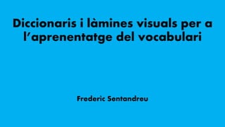 Diccionaris i làmines visuals per a
l’aprenentatge del vocabulari
Frederic Sentandreu
 