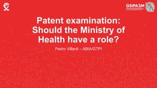 Patent examination:
Should the Ministry of
Health have a role?
Pedro Villardi – ABIA/GTPI
 