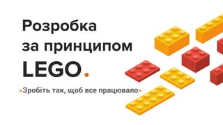 «Зробіть так, щоб все працювало»
Розробка
за принципом
LEGO
 