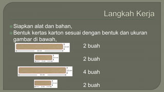 Siapkan alat dan bahan,
Bentuk kertas karton sesuai dengan bentuk dan ukuran
gambar di bawah,
2 buah
2 buah
4 buah
2 buah
 