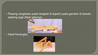  Pasang rangkaian pada langkah 8 seperti pada gambar di bawah,
pasang juga disisi satunya,
 Hasil Kerangka,
 